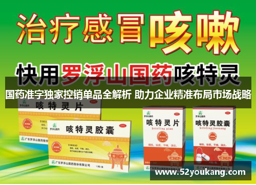 国药准字独家控销单品全解析 助力企业精准布局市场战略 国药准字独家控销单品全解析 助力企业精准布局市场战略