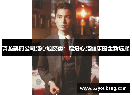 尊龙凯时公司脑心通胶囊:增进心脑健康的全新选择 尊龙凯时公司脑心通胶囊:增进心脑健康的全新选择