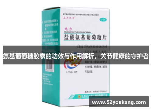 氨基葡萄糖胶囊的功效与作用解析，关节健康的守护者
