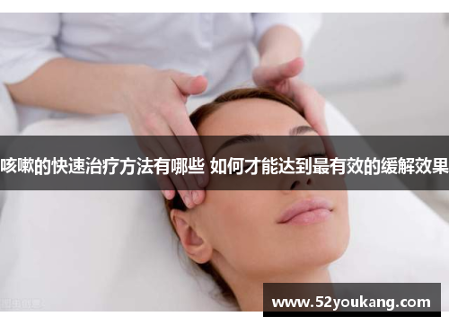 咳嗽的快速治疗方法有哪些 如何才能达到最有效的缓解效果 咳嗽的快速治疗方法有哪些 如何才能达到最有效的缓解效果