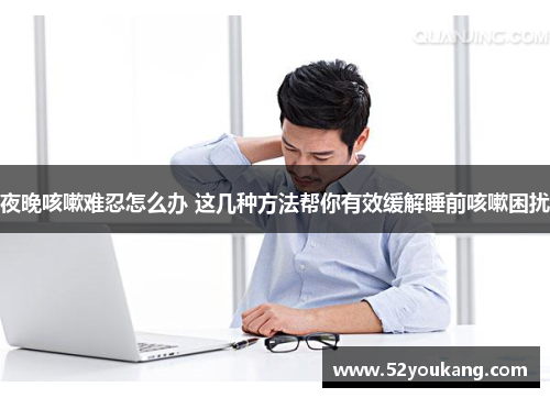 夜晚咳嗽难忍怎么办 这几种方法帮你有效缓解睡前咳嗽困扰