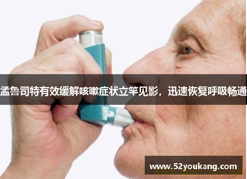 孟鲁司特有效缓解咳嗽症状立竿见影,迅速恢复呼吸畅通 孟鲁司特有效缓解咳嗽症状立竿见影,迅速恢复呼吸畅通