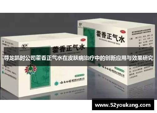 尊龙凯时公司藿香正气水在皮肤病治疗中的创新应用与效果研究