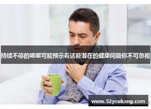 持续不停的咳嗽可能预示着这些潜在的健康问题你不可忽视 持续不停的咳嗽可能预示着这些潜在的健康问题你不可忽视
