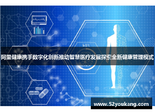 阿里健康携手数字化创新推动智慧医疗发展探索全新健康管理模式