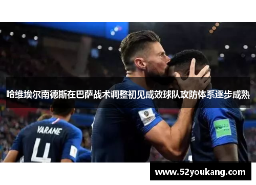 哈维埃尔南德斯在巴萨战术调整初见成效球队攻防体系逐步成熟