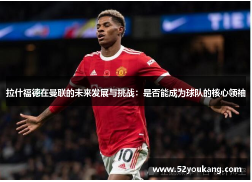 拉什福德在曼联的未来发展与挑战：是否能成为球队的核心领袖